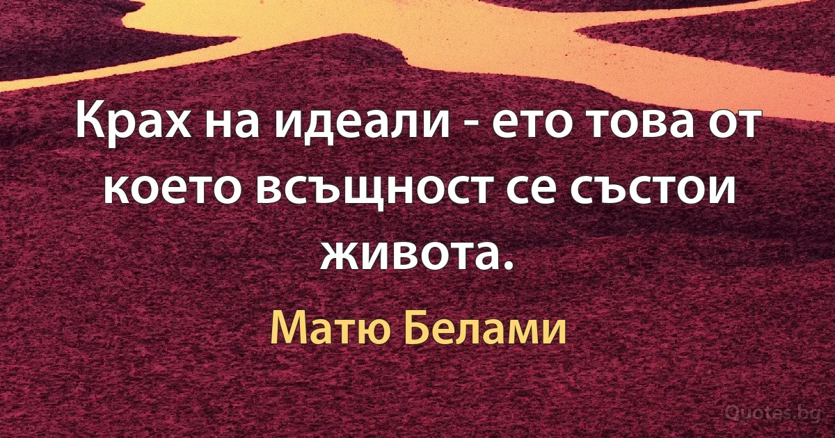 Крах на идеали - ето това от което всъщност се състои живота. (Матю Белами)