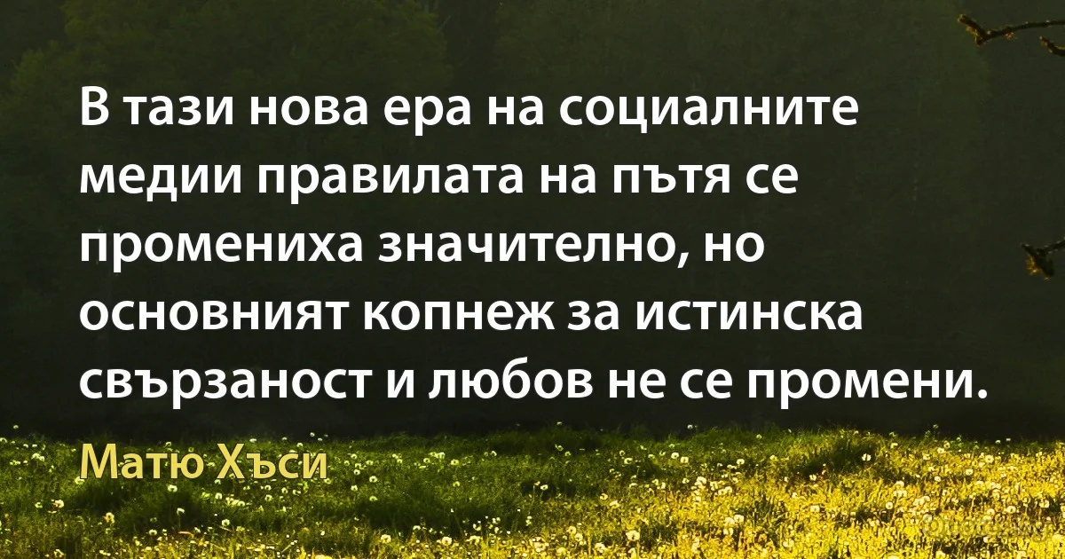 В тази нова ера на социалните медии правилата на пътя се промениха значително, но основният копнеж за истинска свързаност и любов не се промени. (Матю Хъси)