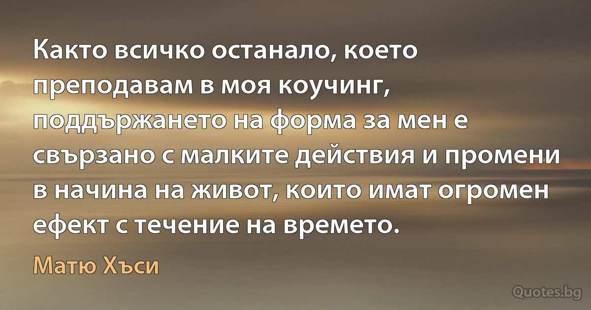 Както всичко останало, което преподавам в моя коучинг, поддържането на форма за мен е свързано с малките действия и промени в начина на живот, които имат огромен ефект с течение на времето. (Матю Хъси)