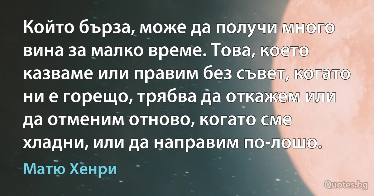 Който бърза, може да получи много вина за малко време. Това, което казваме или правим без съвет, когато ни е горещо, трябва да откажем или да отменим отново, когато сме хладни, или да направим по-лошо. (Матю Хенри)