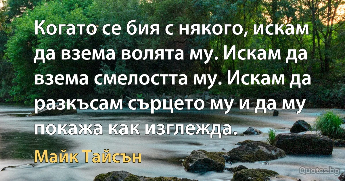 Когато се бия с някого, искам да взема волята му. Искам да взема смелостта му. Искам да разкъсам сърцето му и да му покажа как изглежда. (Майк Тайсън)