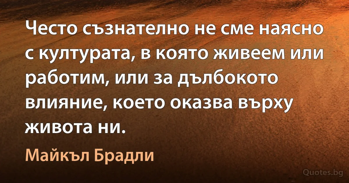 Често съзнателно не сме наясно с културата, в която живеем или работим, или за дълбокото влияние, което оказва върху живота ни. (Майкъл Брадли)