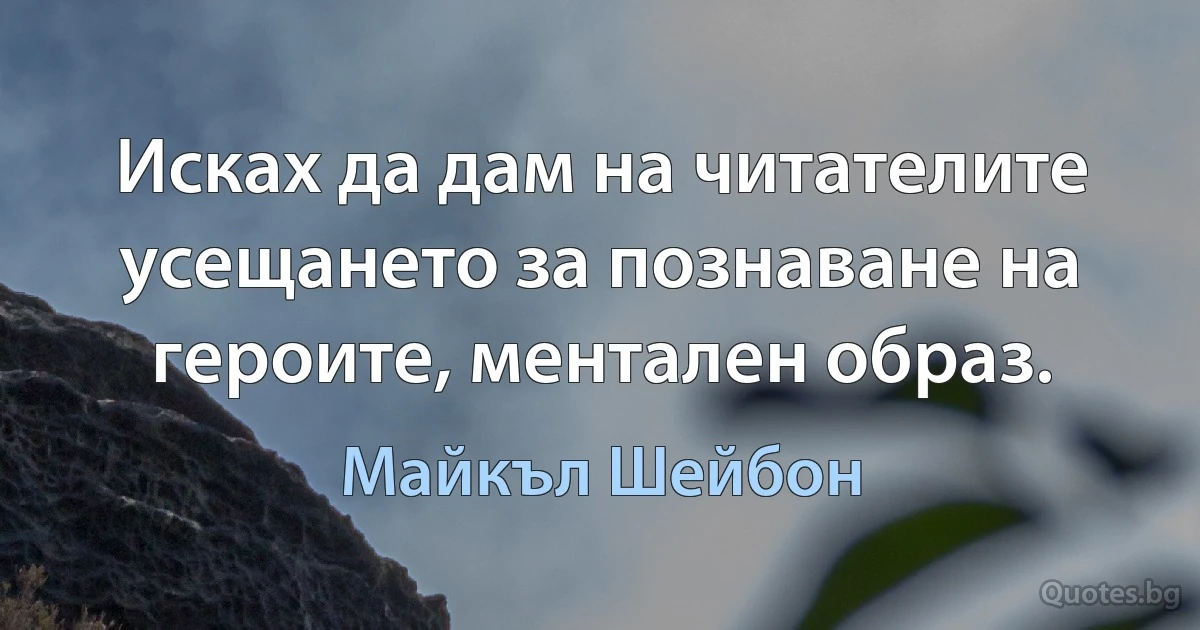 Исках да дам на читателите усещането за познаване на героите, ментален образ. (Майкъл Шейбон)