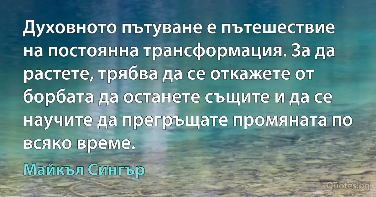 Духовното пътуване е пътешествие на постоянна трансформация. За да растете, трябва да се откажете от борбата да останете същите и да се научите да прегръщате промяната по всяко време. (Майкъл Сингър)