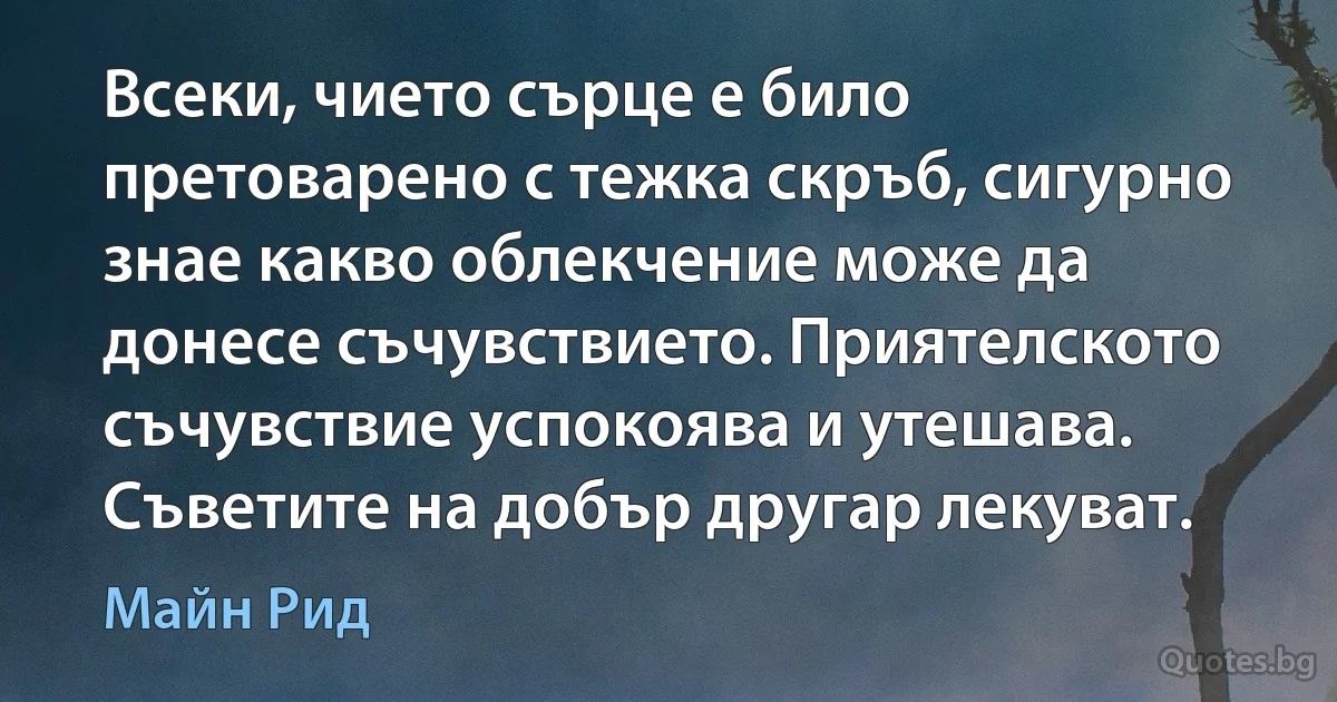 Всеки, чието сърце е било претоварено с тежка скръб, сигурно знае какво облекчение може да донесе съчувствието. Приятелското съчувствие успокоява и утешава. Съветите на добър другар лекуват. (Майн Рид)