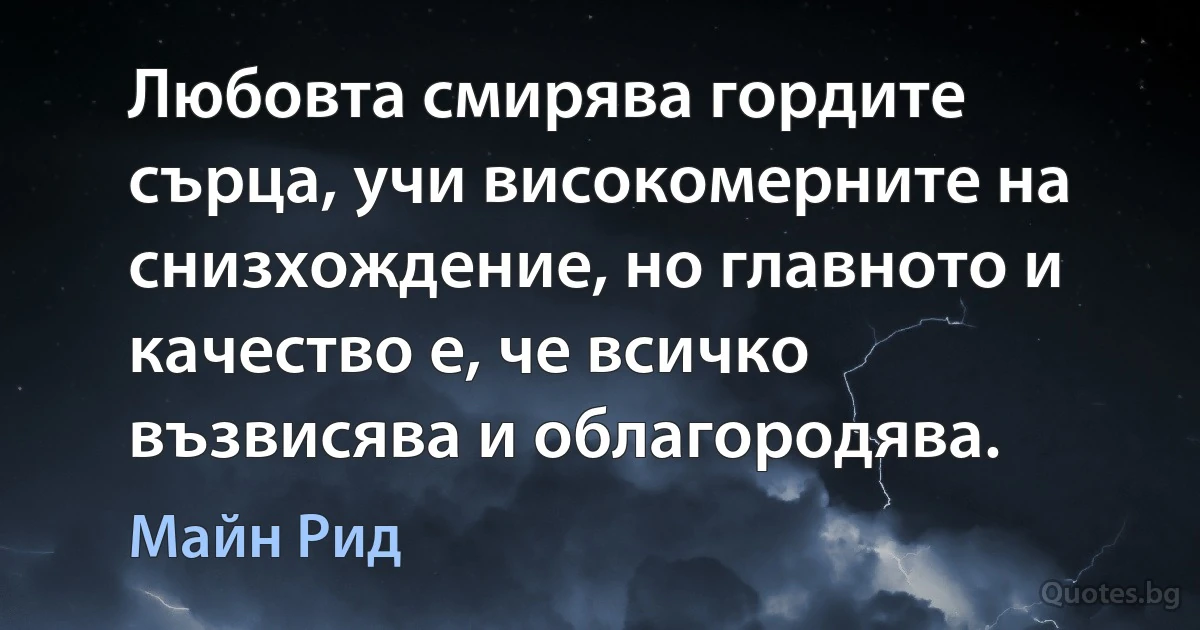 Любовта смирява гордите сърца, учи високомерните на снизхождение, но главното и качество е, че всичко възвисява и облагородява. (Майн Рид)