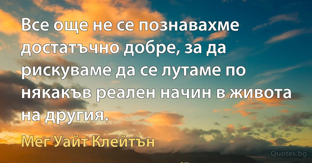 Все още не се познавахме достатъчно добре, за да рискуваме да се лутаме по някакъв реален начин в живота на другия. (Мег Уайт Клейтън)