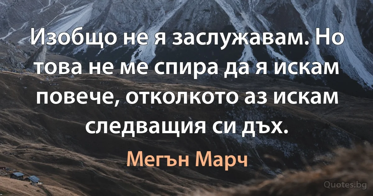 Изобщо не я заслужавам. Но това не ме спира да я искам повече, отколкото аз искам следващия си дъх. (Мегън Марч)