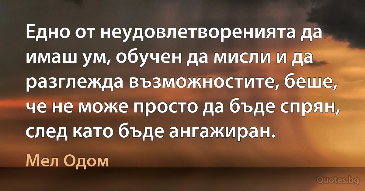 Едно от неудовлетворенията да имаш ум, обучен да мисли и да разглежда възможностите, беше, че не може просто да бъде спрян, след като бъде ангажиран. (Мел Одом)