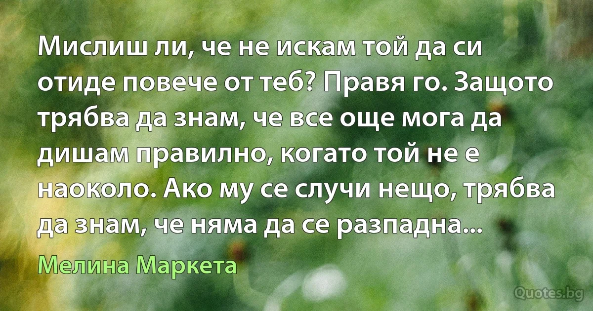 Мислиш ли, че не искам той да си отиде повече от теб? Правя го. Защото трябва да знам, че все още мога да дишам правилно, когато той не е наоколо. Ако му се случи нещо, трябва да знам, че няма да се разпадна... (Мелина Маркета)