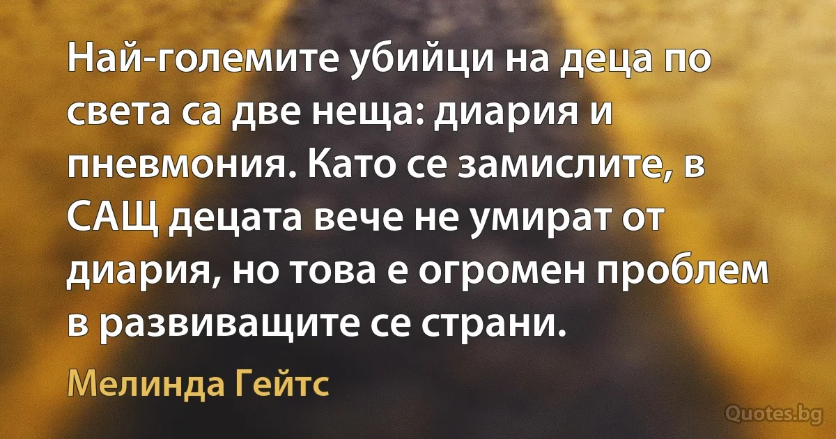 Най-големите убийци на деца по света са две неща: диария и пневмония. Като се замислите, в САЩ децата вече не умират от диария, но това е огромен проблем в развиващите се страни. (Мелинда Гейтс)