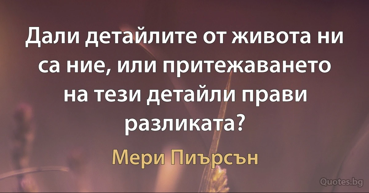 Дали детайлите от живота ни са ние, или притежаването на тези детайли прави разликата? (Мери Пиърсън)