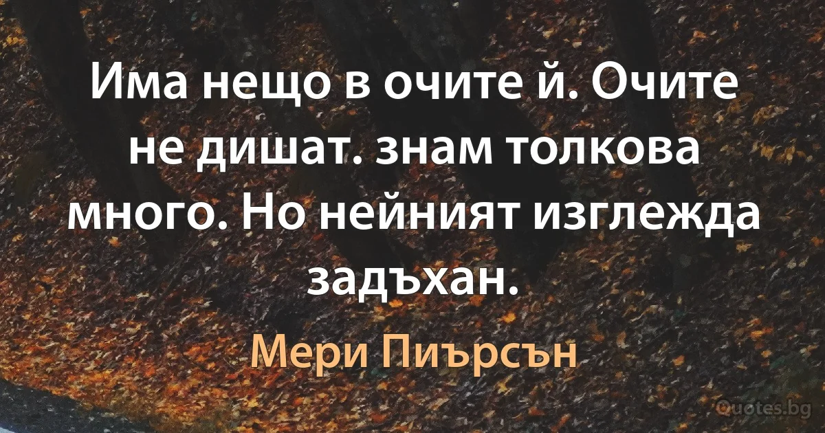 Има нещо в очите й. Очите не дишат. знам толкова много. Но нейният изглежда задъхан. (Мери Пиърсън)