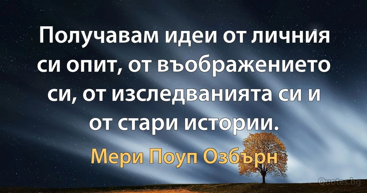 Получавам идеи от личния си опит, от въображението си, от изследванията си и от стари истории. (Мери Поуп Озбърн)