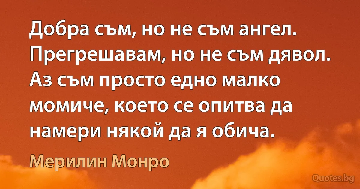 Добра съм, но не съм ангел. Прегрешавам, но не съм дявол. Аз съм просто едно малко момиче, което се опитва да намери някой да я обича. (Мерилин Монро)