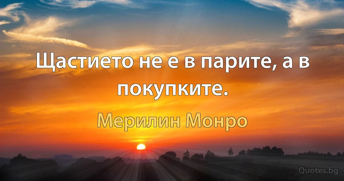 Щастието не е в парите, а в покупките. (Мерилин Монро)