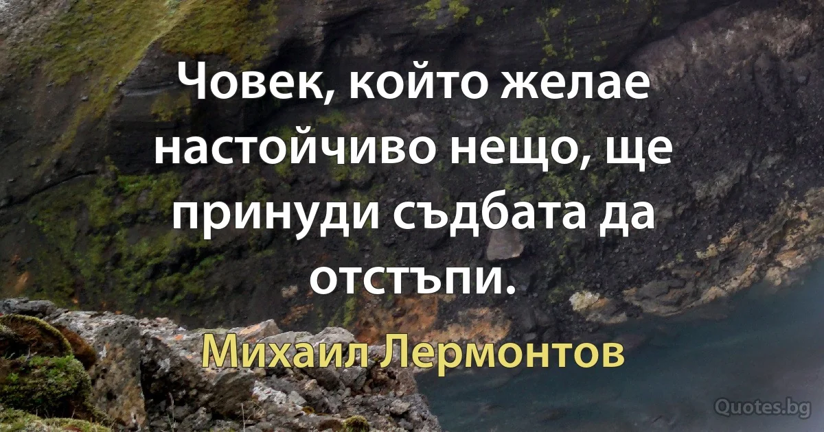 Човек, който желае настойчиво нещо, ще принуди съдбата да отстъпи. (Михаил Лермонтов)