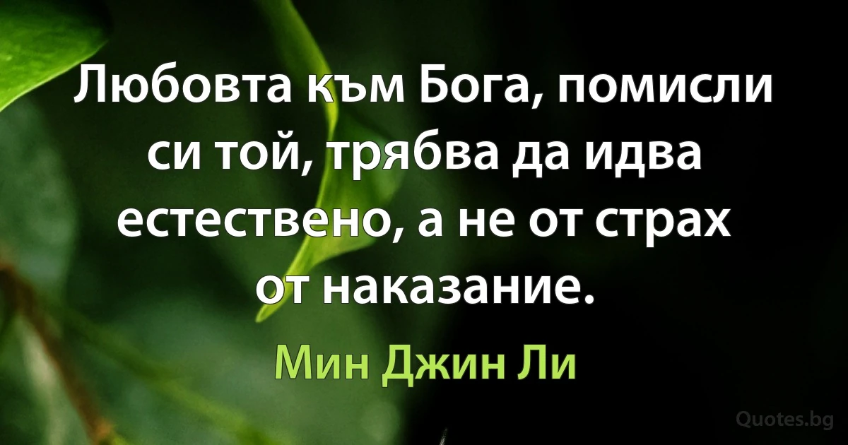 Любовта към Бога, помисли си той, трябва да идва естествено, а не от страх от наказание. (Мин Джин Ли)