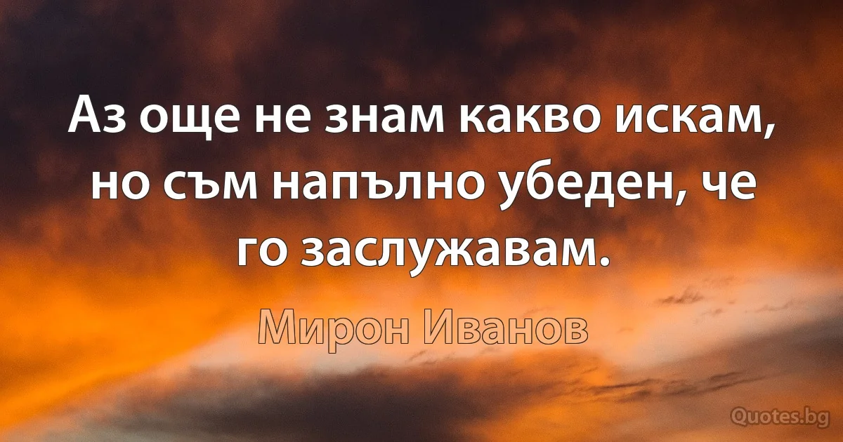 Аз още не знам какво искам, но съм напълно убеден, че го заслужавам. (Мирон Иванов)