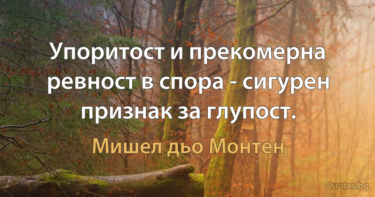 Упоритост и прекомерна ревност в спора - сигурен признак за глупост. (Мишел дьо Монтен)