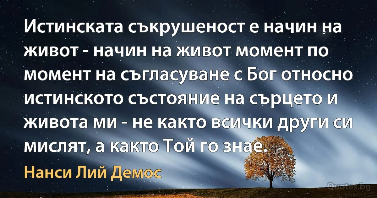 Истинската съкрушеност е начин на живот - начин на живот момент по момент на съгласуване с Бог относно истинското състояние на сърцето и живота ми - не както всички други си мислят, а както Той го знае. (Нанси Лий Демос)