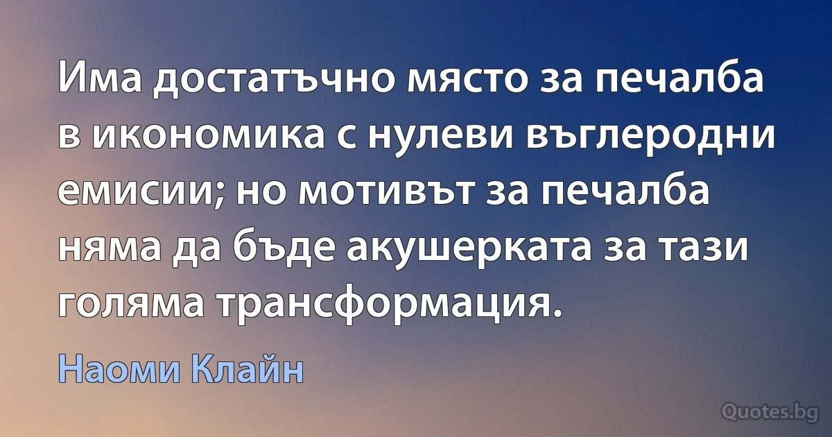 Има достатъчно място за печалба в икономика с нулеви въглеродни емисии; но мотивът за печалба няма да бъде акушерката за тази голяма трансформация. (Наоми Клайн)