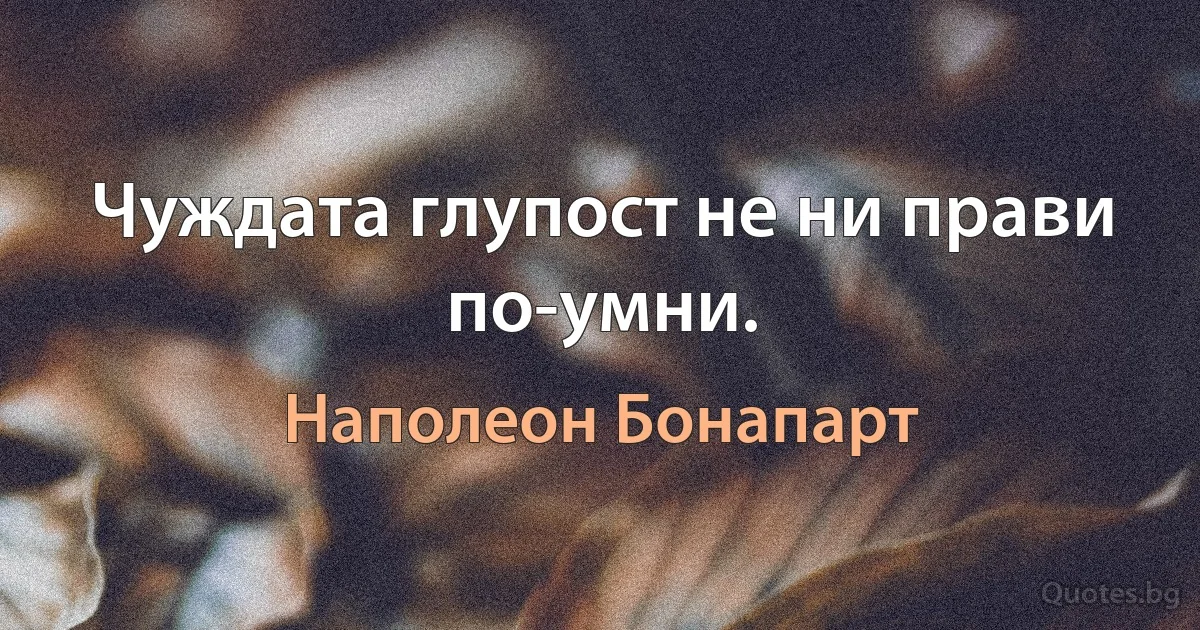 Чуждата глупост не ни прави по-умни. (Наполеон Бонапарт)