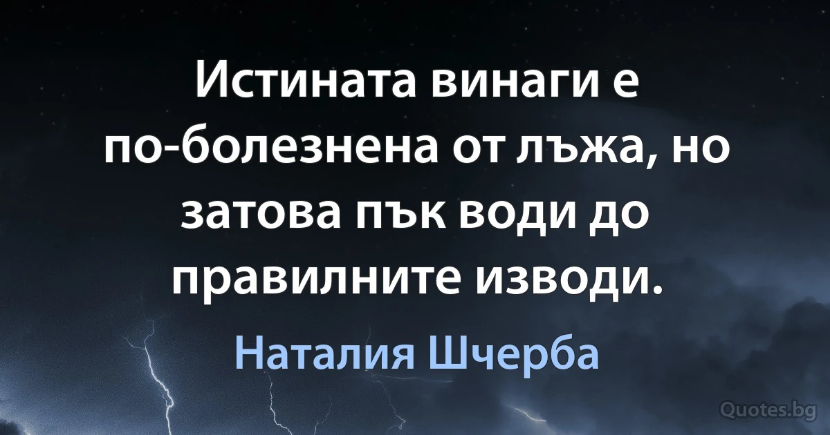 Истината винаги е по-болезнена от лъжа, но затова пък води до правилните изводи. (Наталия Шчерба)