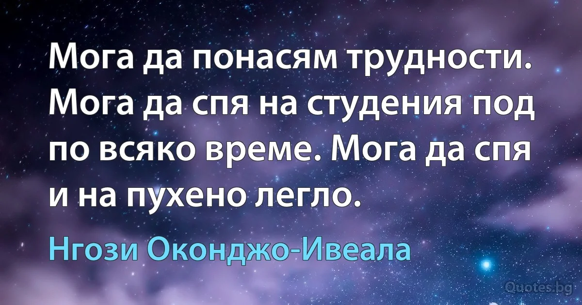 Мога да понасям трудности. Мога да спя на студения под по всяко време. Мога да спя и на пухено легло. (Нгози Оконджо-Ивеала)