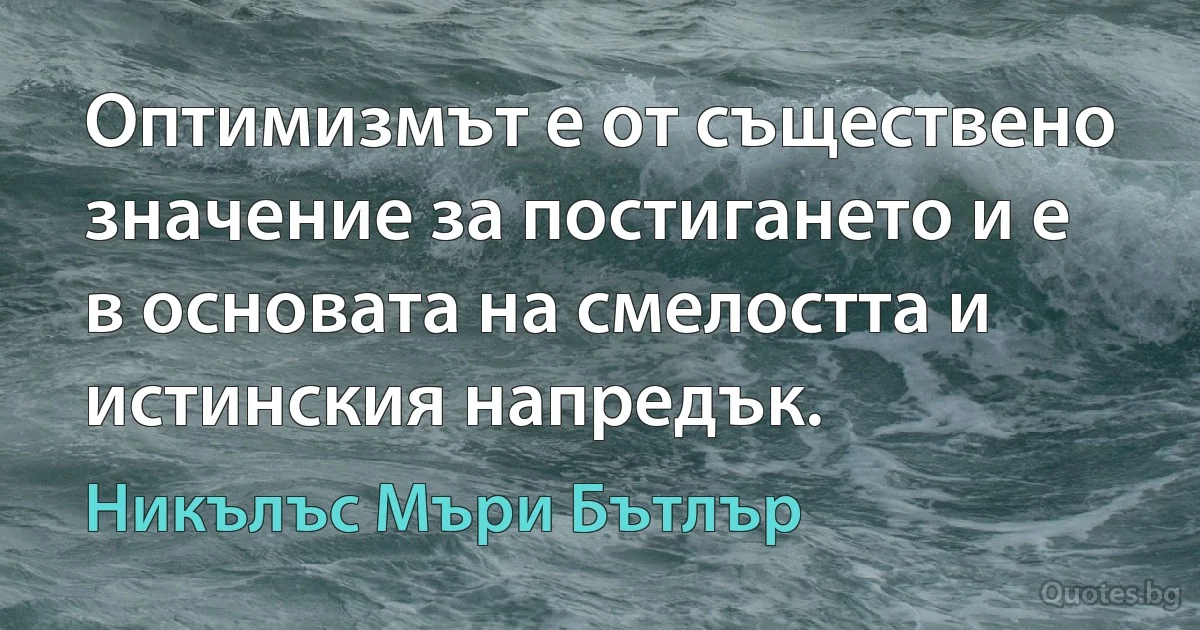 Оптимизмът е от съществено значение за постигането и е в основата на смелостта и истинския напредък. (Никълъс Мъри Бътлър)