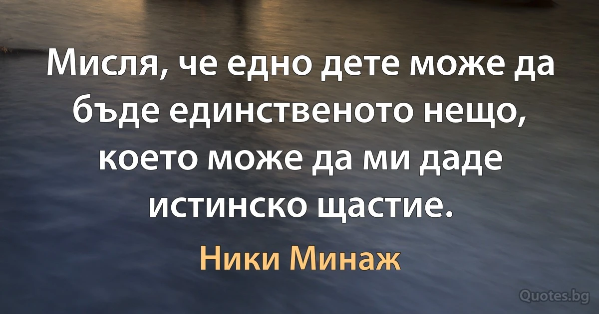 Мисля, че едно дете може да бъде единственото нещо, което може да ми даде истинско щастие. (Ники Минаж)