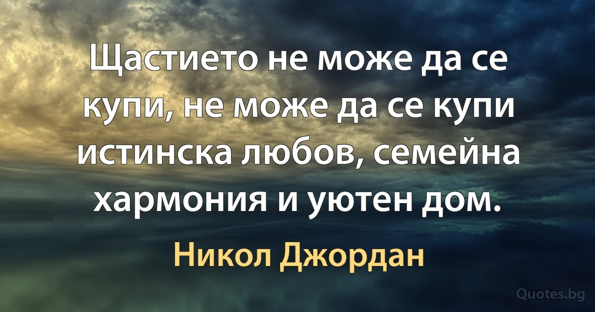 Щастието не може да се купи, не може да се купи истинска любов, семейна хармония и уютен дом. (Никол Джордан)