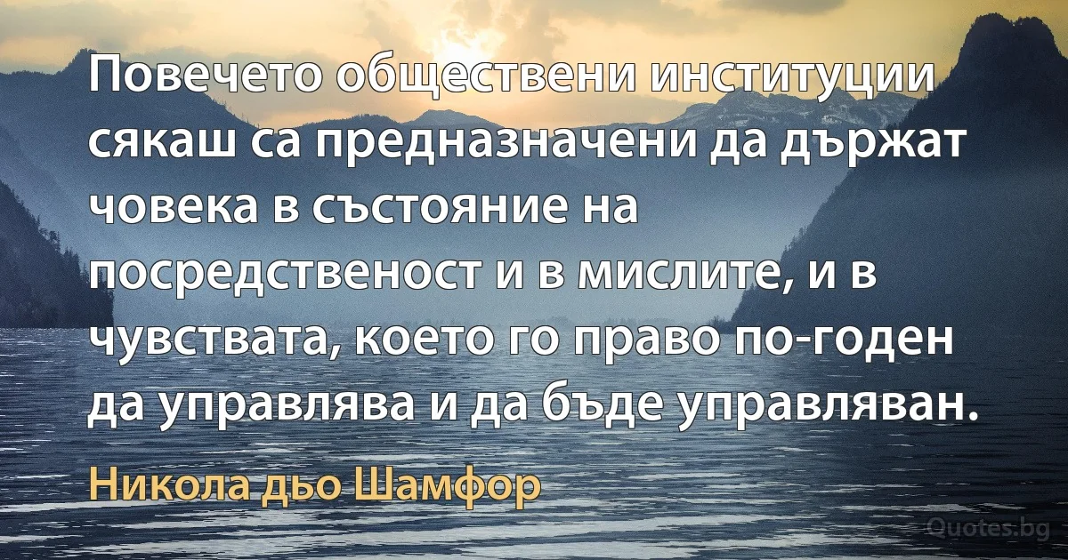 Повечето обществени институции сякаш са предназначени да държат човека в състояние на посредственост и в мислите, и в чувствата, което го право по-годен да управлява и да бъде управляван. (Никола дьо Шамфор)