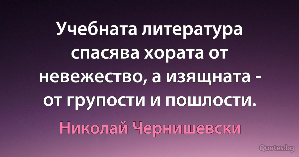 Учебната литература спасява хората от невежество, а изящната - от групости и пошлости. (Николай Чернишевски)