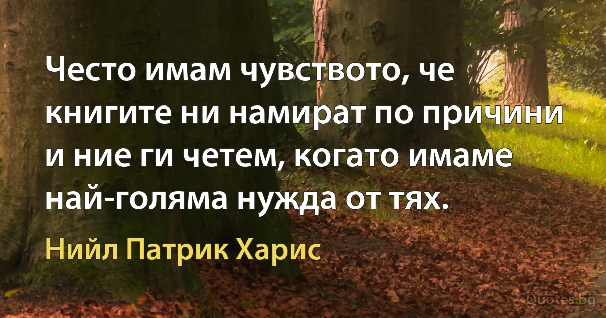 Често имам чувството, че книгите ни намират по причини и ние ги четем, когато имаме най-голяма нужда от тях. (Нийл Патрик Харис)