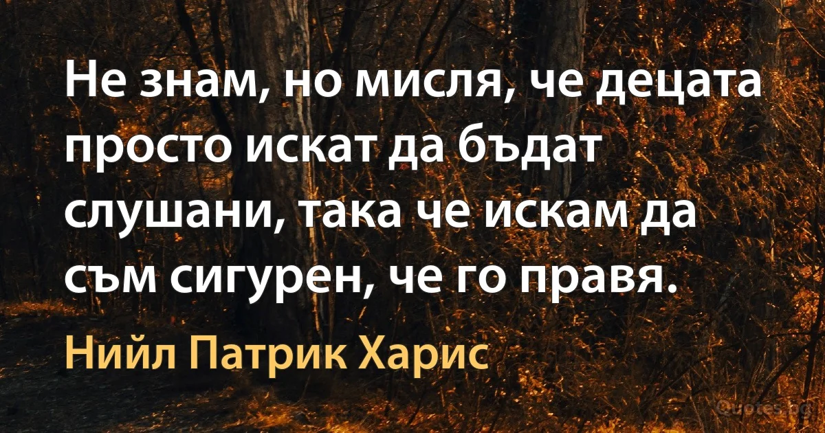 Не знам, но мисля, че децата просто искат да бъдат слушани, така че искам да съм сигурен, че го правя. (Нийл Патрик Харис)