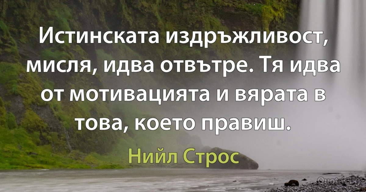 Истинската издръжливост, мисля, идва отвътре. Тя идва от мотивацията и вярата в това, което правиш. (Нийл Строс)