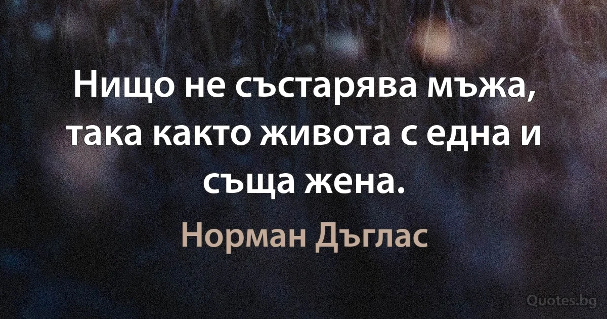 Нищо не състарява мъжа, така както живота с една и съща жена. (Норман Дъглас)