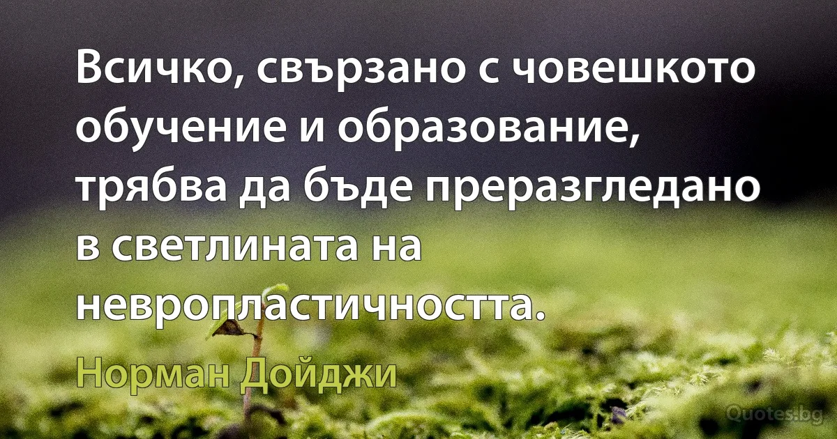 Всичко, свързано с човешкото обучение и образование, трябва да бъде преразгледано в светлината на невропластичността. (Норман Дойджи)