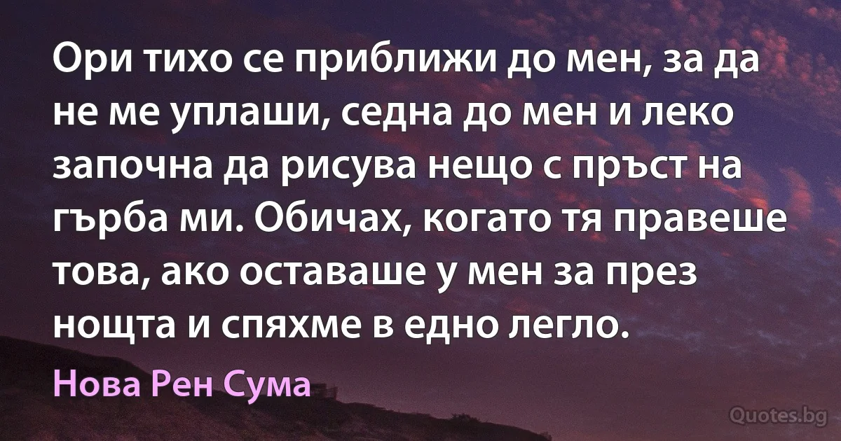 Ори тихо се приближи до мен, за да не ме уплаши, седна до мен и леко започна да рисува нещо с пръст на гърба ми. Обичах, когато тя правеше това, ако оставаше у мен за през нощта и спяхме в едно легло. (Нова Рен Сума)