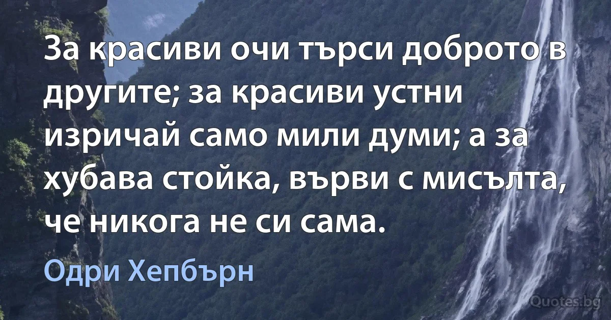 За красиви очи търси доброто в другите; за красиви устни изричай само мили думи; а за хубава стойка, върви с мисълта, че никога не си сама. (Одри Хепбърн)