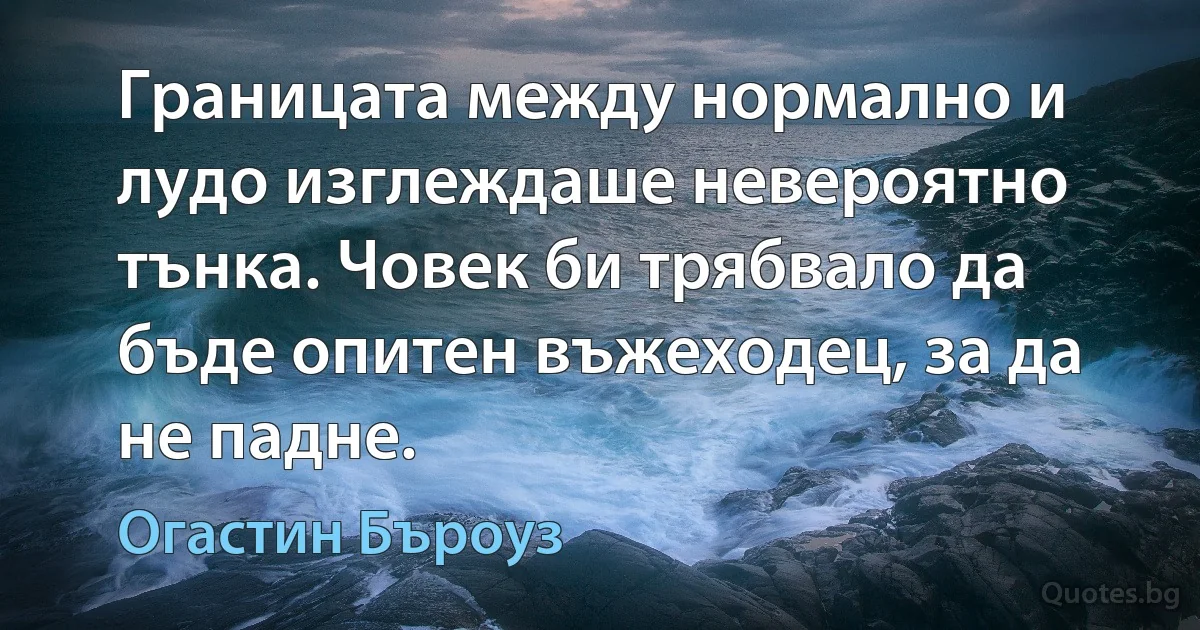 Границата между нормално и лудо изглеждаше невероятно тънка. Човек би трябвало да бъде опитен въжеходец, за да не падне. (Огастин Бъроуз)