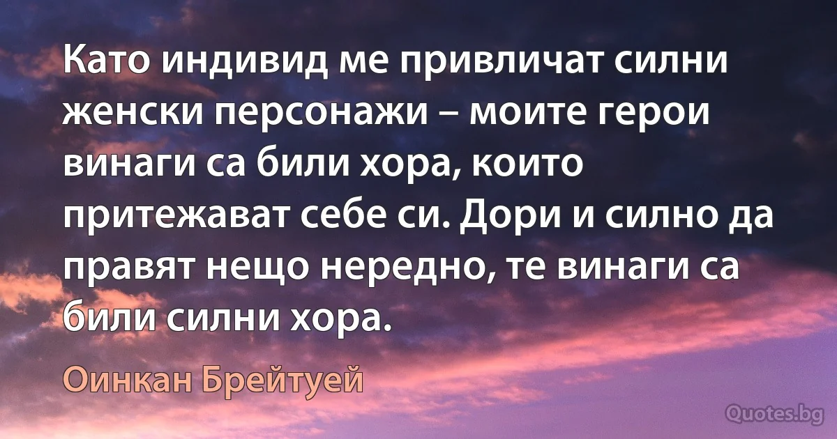 Като индивид ме привличат силни женски персонажи – моите герои винаги са били хора, които притежават себе си. Дори и силно да правят нещо нередно, те винаги са били силни хора. (Оинкан Брейтуей)