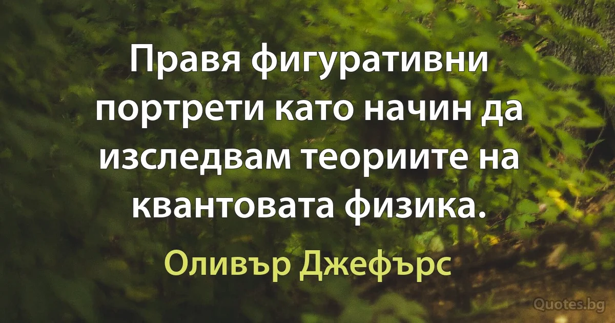 Правя фигуративни портрети като начин да изследвам теориите на квантовата физика. (Оливър Джефърс)