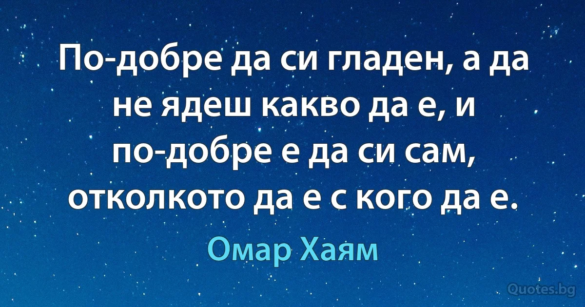 По-добре да си гладен, а да не ядеш какво да е, и по-добре е да си сам, отколкото да е с кого да е. (Омар Хаям)