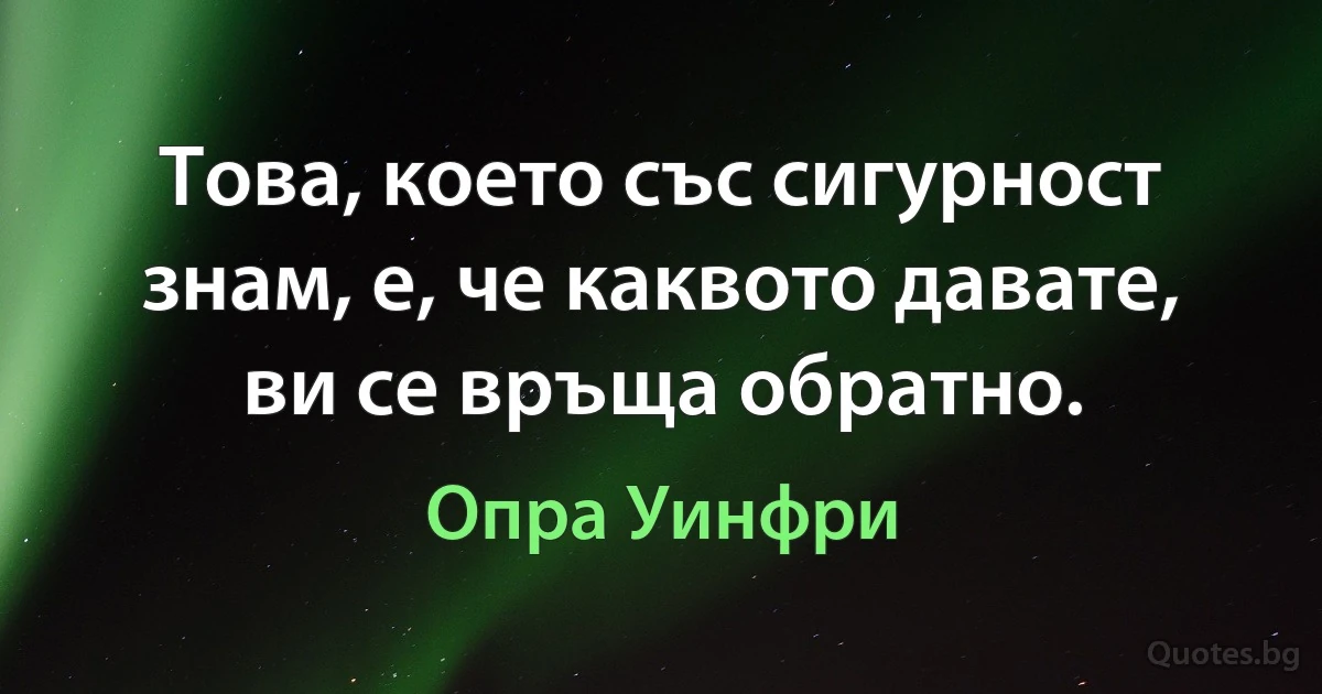 Това, което със сигурност знам, е, че каквото давате, ви се връща обратно. (Опра Уинфри)