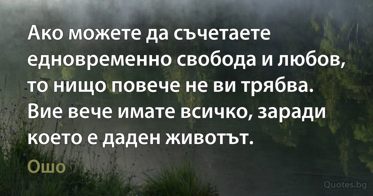 Ако можете да съчетаете едновременно свобода и любов, то нищо повече не ви трябва. Вие вече имате всичко, заради което е даден животът. (Ошо)