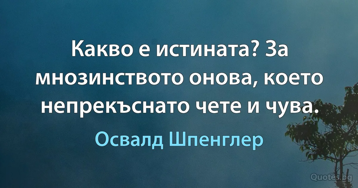 Какво е истината? За мнозинството онова, което непрекъснато чете и чува. (Освалд Шпенглер)