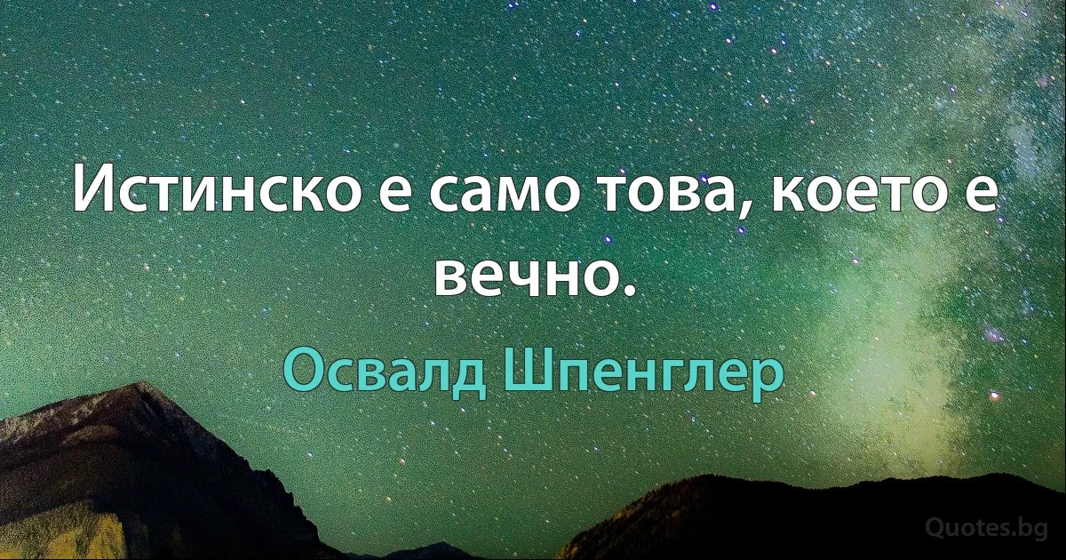 Истинско е само това, което е вечно. (Освалд Шпенглер)