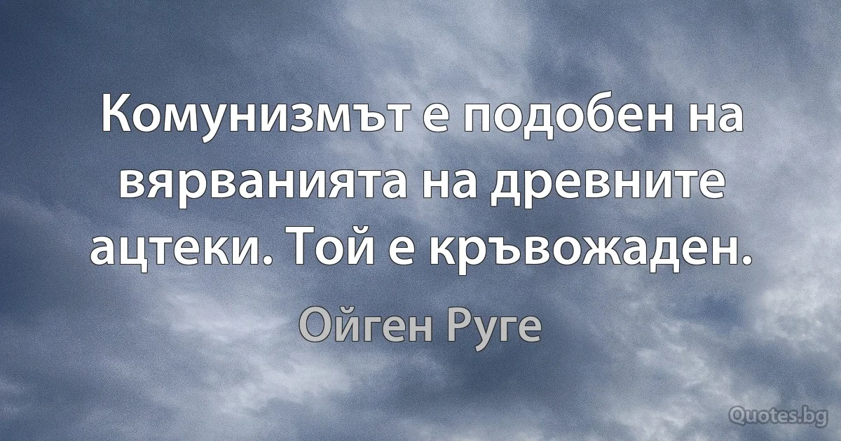 Комунизмът е подобен на вярванията на древните ацтеки. Той е кръвожаден. (Ойген Руге)